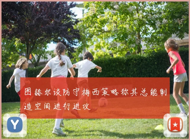 图赫尔谈防守梅西策略称其总能制造空间进行进攻