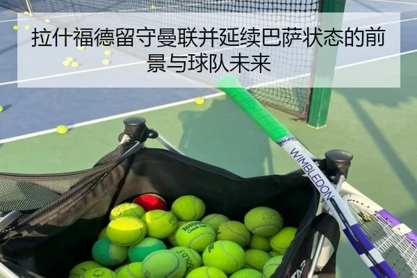 拉什福德留守曼联并延续巴萨状态的前景与球队未来