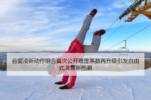 谷爱凌新动作组合首次公开难度系数再升级引发自由式滑雪新热潮