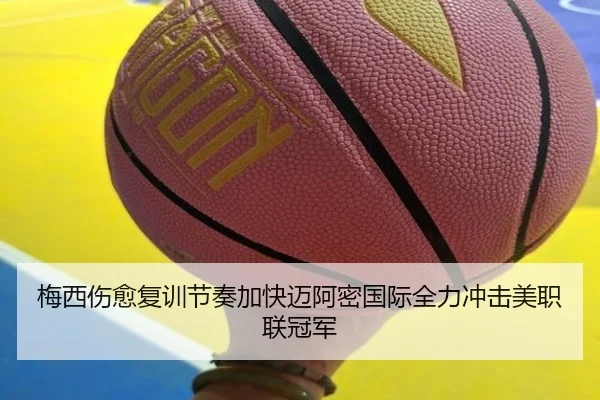 梅西伤愈复训节奏加快迈阿密国际全力冲击美职联冠军
