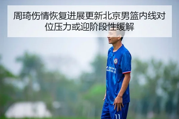 周琦伤情恢复进展更新北京男篮内线对位压力或迎阶段性缓解